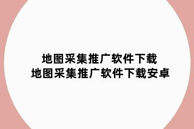 地图采集推广软件下载 地图采集推广软件下载安卓